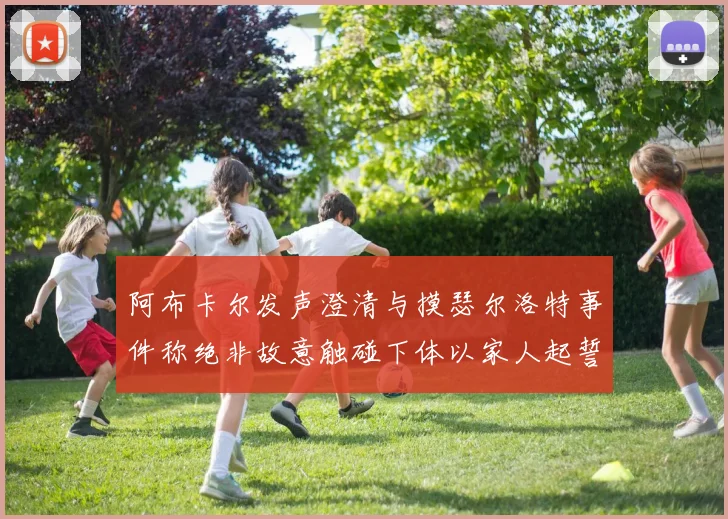 阿布卡尔发声澄清与摸瑟尔洛特事件称绝非故意触碰下体以家人起誓