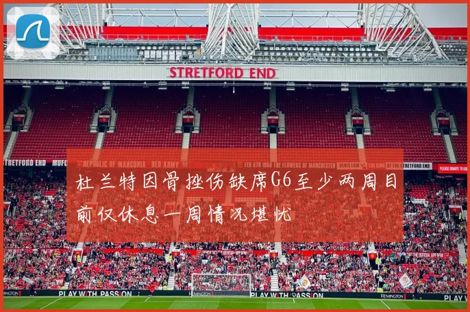 杜兰特因骨挫伤缺席G6至少两周目前仅休息一周情况堪忧