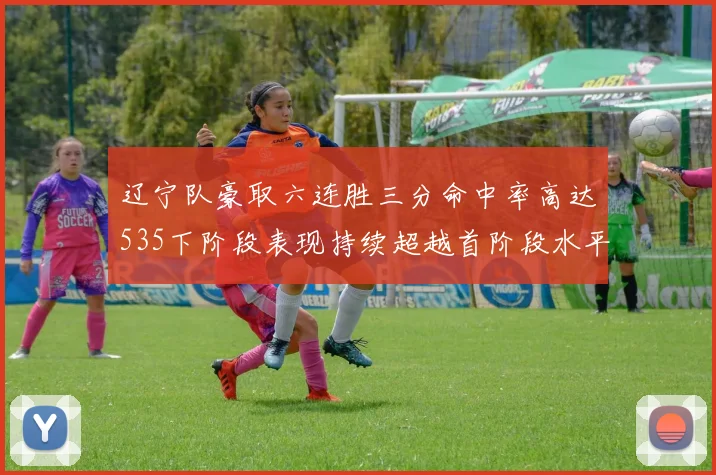 辽宁队豪取六连胜三分命中率高达535下阶段表现持续超越首阶段水平