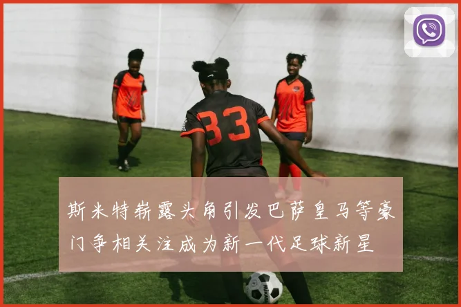 斯米特崭露头角引发巴萨皇马等豪门争相关注成为新一代足球新星