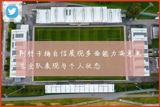阿特卡梅自信展现多面能力满意米兰全队表现与个人状态