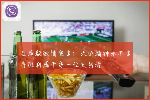 吕焯毅激情宣言：大连精神永不言弃胜利属于每一位支持者