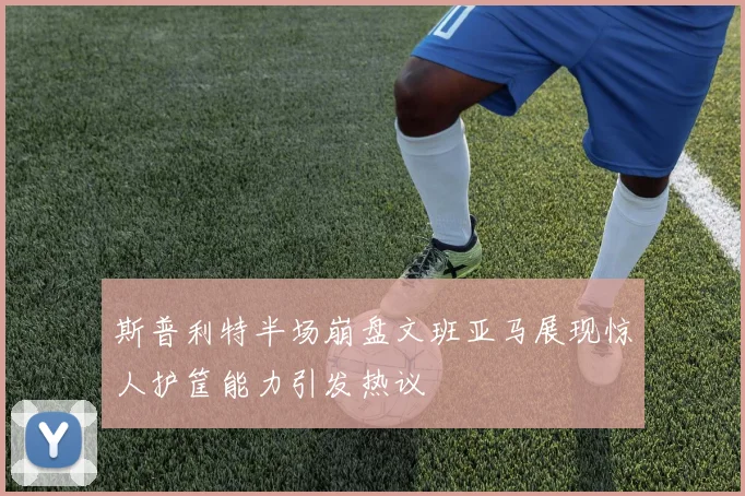 斯普利特半场崩盘文班亚马展现惊人护筐能力引发热议
