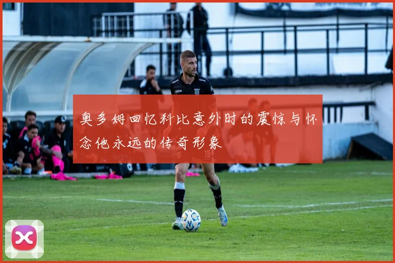 奥多姆回忆科比意外时的震惊与怀念他永远的传奇形象