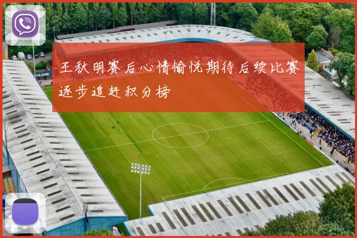 王秋明赛后心情愉悦期待后续比赛逐步追赶积分榜