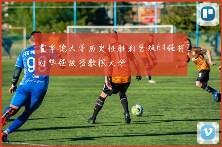 霍华德大学历史性胜利晋级64强将对阵强敌密歇根大学