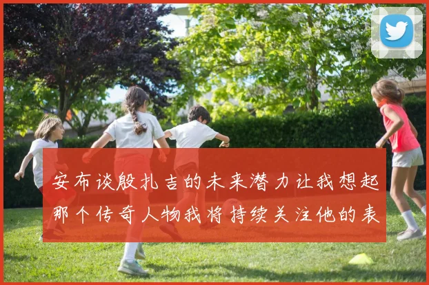 安布谈殷扎吉的未来潜力让我想起那个传奇人物我将持续关注他的表现
