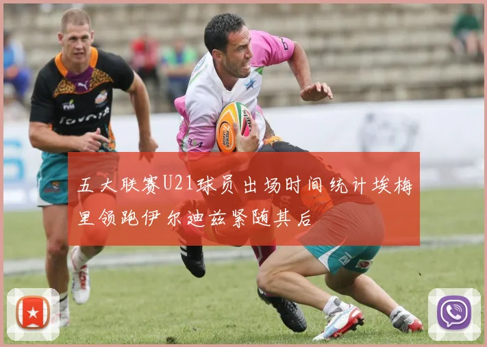 五大联赛U21球员出场时间统计埃梅里领跑伊尔迪兹紧随其后