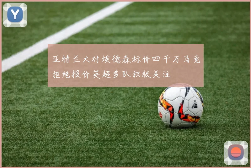 亚特兰大对埃德森标价四千万马竞拒绝报价英超多队积极关注