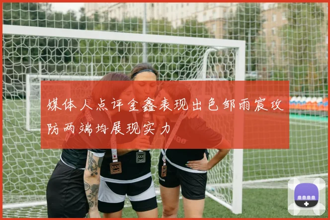 媒体人点评金鑫表现出色邹雨宸攻防两端均展现实力