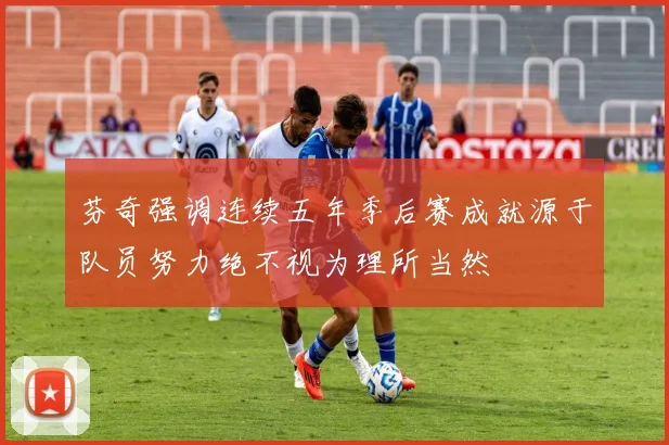 芬奇强调连续五年季后赛成就源于队员努力绝不视为理所当然