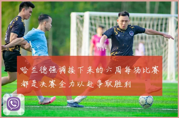 哈兰德强调接下来的六周每场比赛都是决赛全力以赴争取胜利