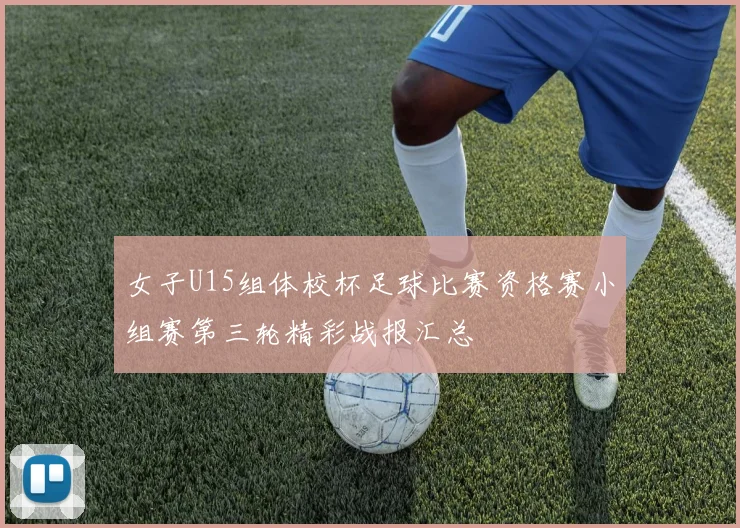 女子U15组体校杯足球比赛资格赛小组赛第三轮精彩战报汇总