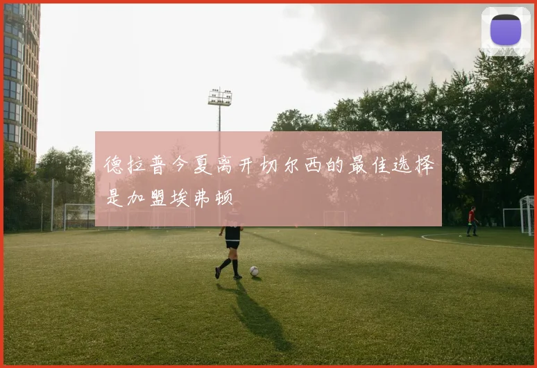 德拉普今夏离开切尔西的最佳选择是加盟埃弗顿