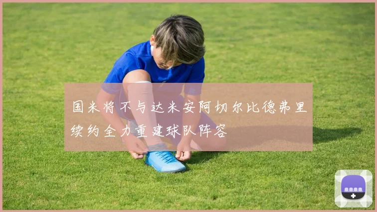 国米将不与达米安阿切尔比德弗里续约全力重建球队阵容