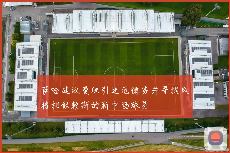 萨哈建议曼联引进范德芬并寻找风格相似赖斯的新中场球员
